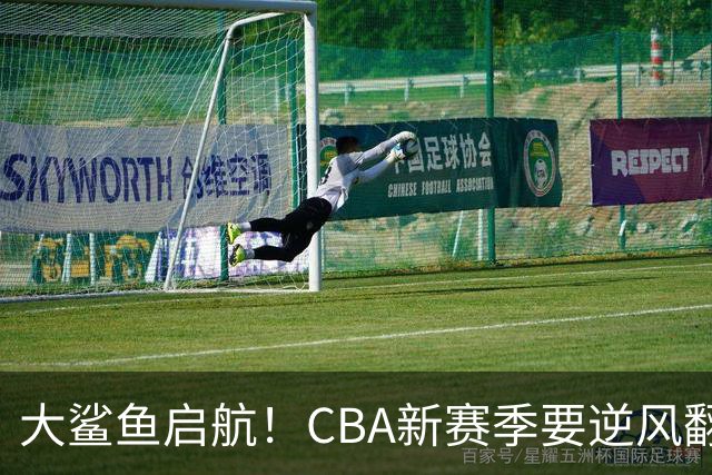 大鲨鱼启航！CBA新赛季要逆风翻盘了！