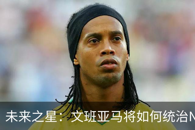 未来之星：文班亚马将如何统治NBA？
