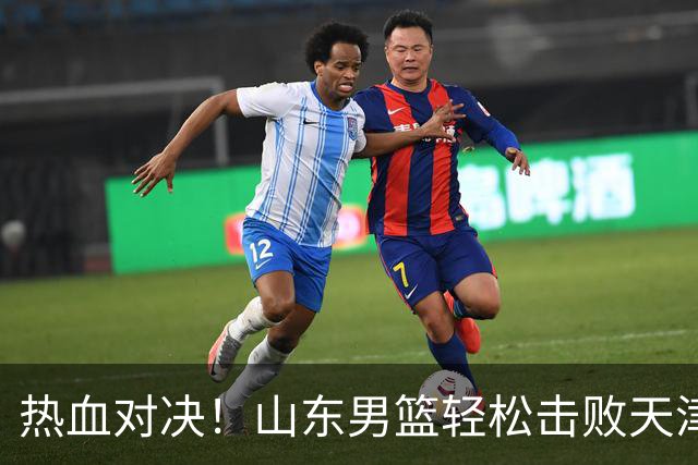 热血对决！山东男篮轻松击败天津，班顿如同电竞选手