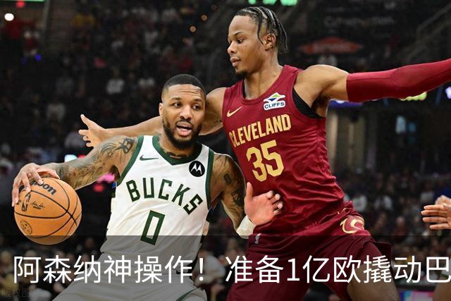 阿森纳神操作！准备1亿欧撬动巴萨中场天才