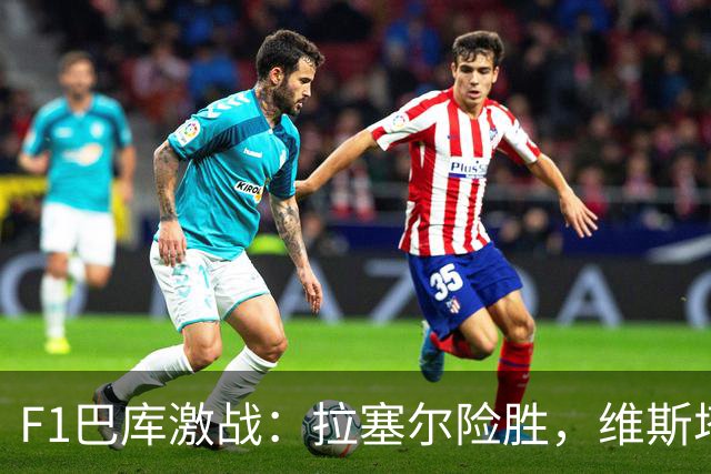 F1巴库激战：拉塞尔险胜，维斯塔潘追得跟屁虫！